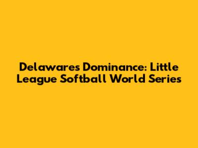 Delaware's Dominance: Little League Softball World Series