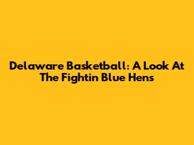 Delaware Basketball: A Look At The Fightin' Blue Hens