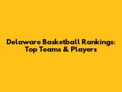 Delaware Basketball Rankings: Top Teams & Players