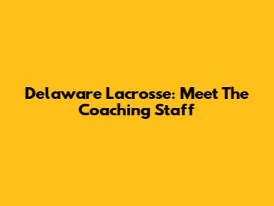 Delaware Lacrosse: Meet The Coaching Staff