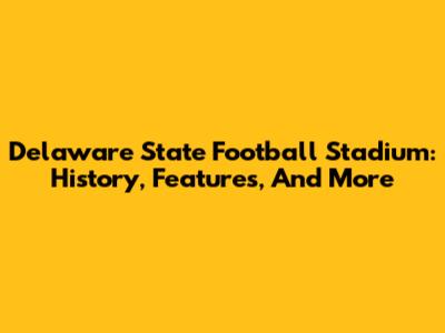 Delaware State Football Stadium: History, Features, And More