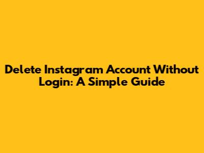Delete Instagram Account Without Login: A Simple Guide