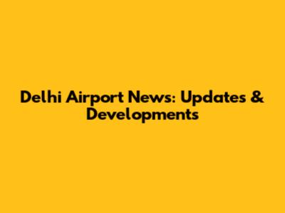 Delhi Airport News: Updates & Developments