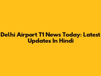 Delhi Airport T1 News Today: Latest Updates In Hindi