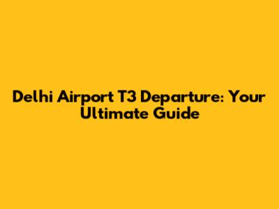Delhi Airport T3 Departure: Your Ultimate Guide