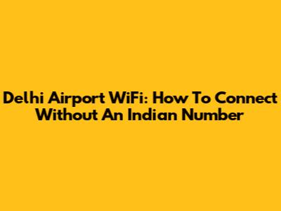 Delhi Airport WiFi: How To Connect Without An Indian Number