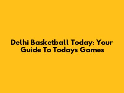 Delhi Basketball Today: Your Guide To Today's Games