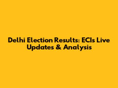 Delhi Election Results: ECI's Live Updates & Analysis