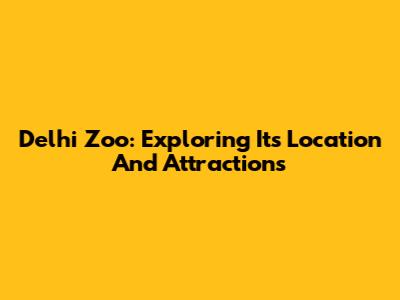 Delhi Zoo: Exploring Its Location And Attractions