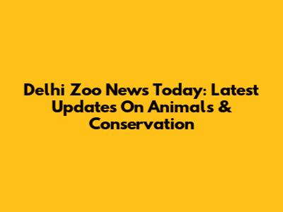 Delhi Zoo News Today: Latest Updates On Animals & Conservation
