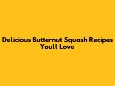 Delicious Butternut Squash Recipes You'll Love