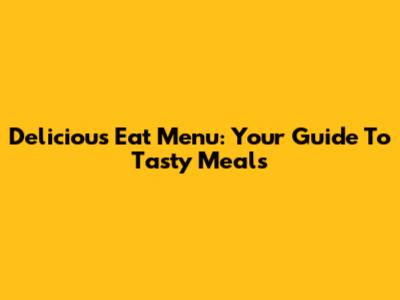 Delicious Eat Menu: Your Guide To Tasty Meals