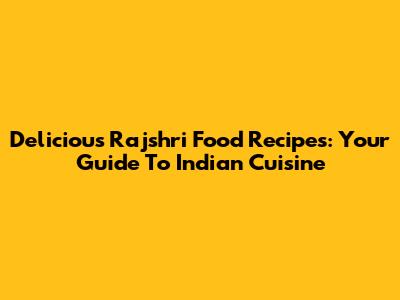 Delicious Rajshri Food Recipes: Your Guide To Indian Cuisine