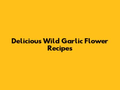 Delicious Wild Garlic Flower Recipes