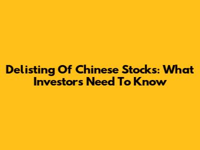 Delisting Of Chinese Stocks: What Investors Need To Know