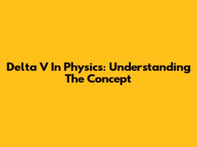 Delta V In Physics: Understanding The Concept