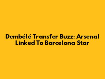 Dembélé Transfer Buzz: Arsenal Linked To Barcelona Star