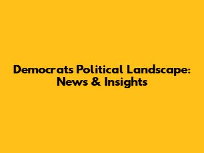 Democrats' Political Landscape: News & Insights