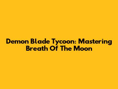 Demon Blade Tycoon: Mastering Breath Of The Moon