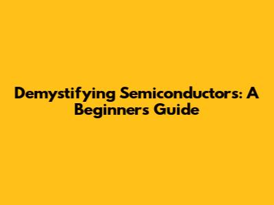 Demystifying Semiconductors: A Beginner's Guide
