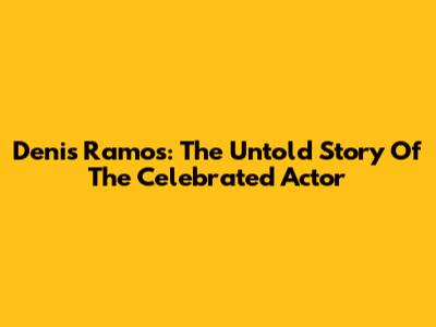 Denis Ramos: The Untold Story Of The Celebrated Actor