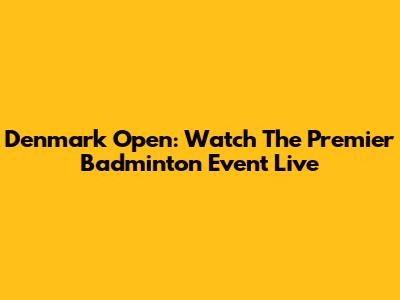 Denmark Open: Watch The Premier Badminton Event Live