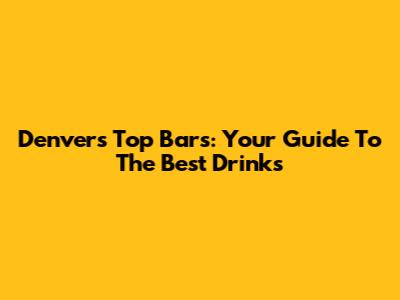 Denver's Top Bars: Your Guide To The Best Drinks
