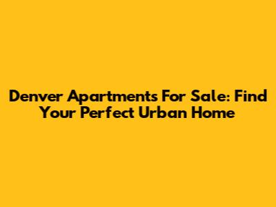 Denver Apartments For Sale: Find Your Perfect Urban Home