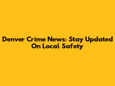 Denver Crime News: Stay Updated On Local Safety