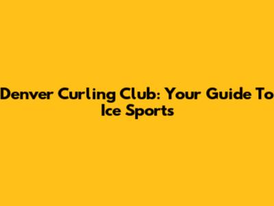 Denver Curling Club: Your Guide To Ice Sports