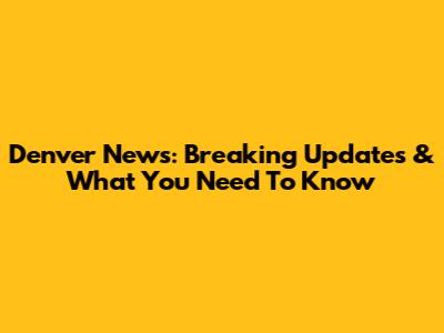 Denver News: Breaking Updates & What You Need To Know