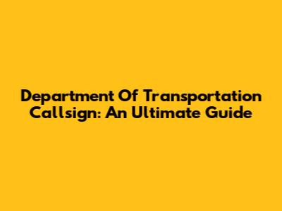 Department Of Transportation Callsign: An Ultimate Guide