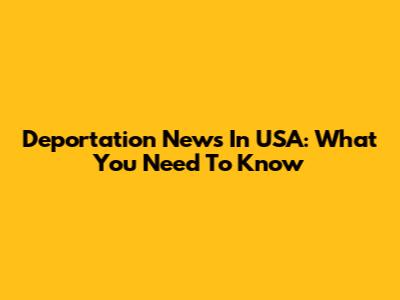 Deportation News In USA: What You Need To Know