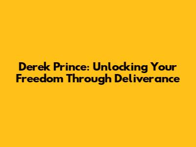 Derek Prince: Unlocking Your Freedom Through Deliverance
