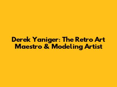 Derek Yaniger: The Retro Art Maestro & Modeling Artist