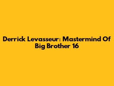 Derrick Levasseur: Mastermind Of Big Brother 16