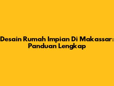 Desain Rumah Impian Di Makassar: Panduan Lengkap