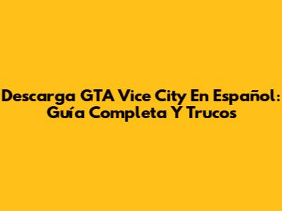 Descarga GTA Vice City En Español: Guía Completa Y Trucos