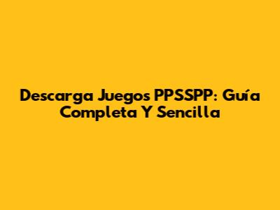 Descarga Juegos PPSSPP: Guía Completa Y Sencilla