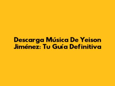 Descarga Música De Yeison Jiménez: Tu Guía Definitiva
