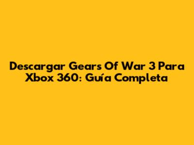 Descargar Gears Of War 3 Para Xbox 360: Guía Completa