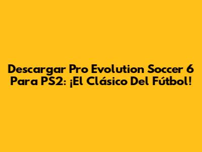 Descargar Pro Evolution Soccer 6 Para PS2: ¡El Clásico Del Fútbol!