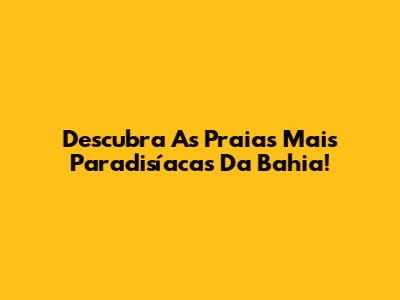 Descubra As Praias Mais Paradisíacas Da Bahia!