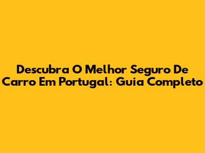 Descubra O Melhor Seguro De Carro Em Portugal: Guia Completo