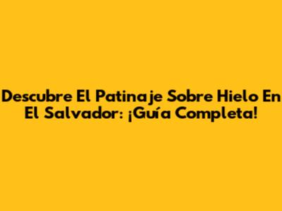 Descubre El Patinaje Sobre Hielo En El Salvador: ¡Guía Completa!