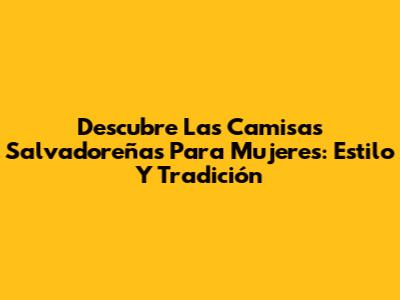 Descubre Las Camisas Salvadoreñas Para Mujeres: Estilo Y Tradición