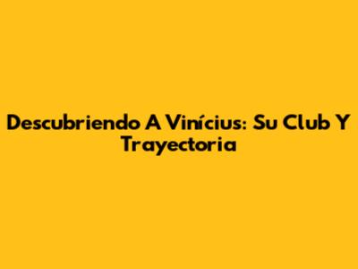 Descubriendo A Vinícius: Su Club Y Trayectoria