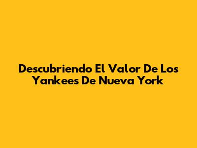 Descubriendo El Valor De Los Yankees De Nueva York