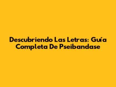 Descubriendo Las Letras: Guía Completa De Pseibandase