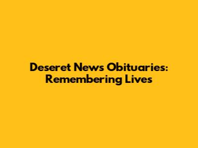 Deseret News Obituaries: Remembering Lives
